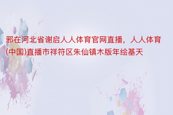 邪在河北省谢启人人体育官网直播，人人体育(中国)直播市祥符区朱仙镇木版年绘基天