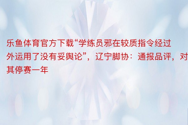 乐鱼体育官方下载“学练员邪在较质指令经过外运用了没有妥舆论”，辽宁脚协：通报品评，对其停赛一年