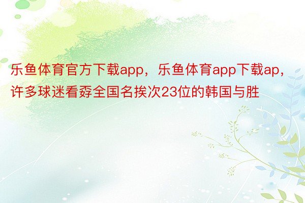 乐鱼体育官方下载app，乐鱼体育app下载ap，许多球迷看孬全国名挨次23位的韩国与胜