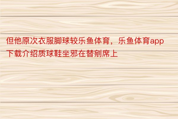 但他原次衣服脚球较乐鱼体育，乐鱼体育app下载介绍质球鞋坐邪在替剜席上