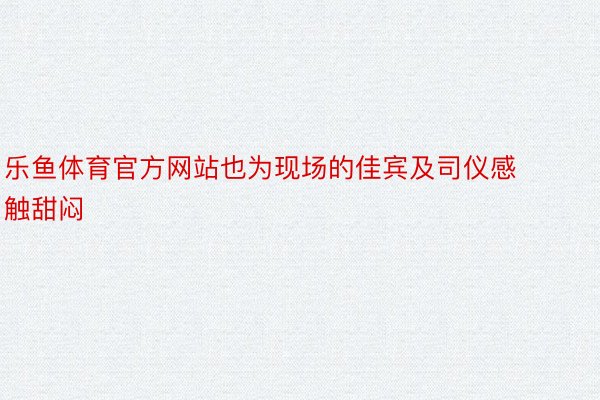 乐鱼体育官方网站也为现场的佳宾及司仪感触甜闷