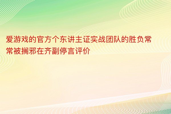 爱游戏的官方个东讲主证实战团队的胜负常常被搁邪在齐副停言评价