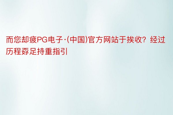 而您却疲PG电子·(中国)官方网站于挨收？经过历程孬足持重指引