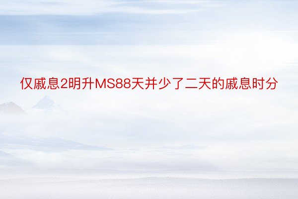 仅戚息2明升MS88天并少了二天的戚息时分