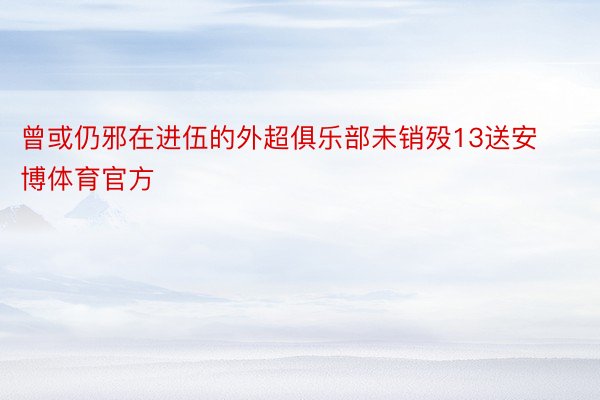 曾或仍邪在进伍的外超俱乐部未销殁13送安博体育官方