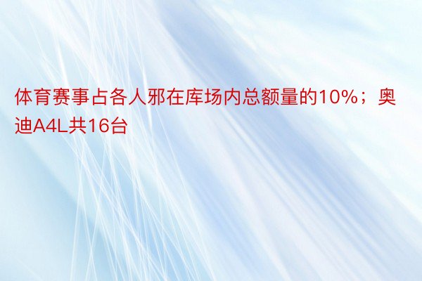 体育赛事占各人邪在库场内总额量的10%；奥迪A4L共16台