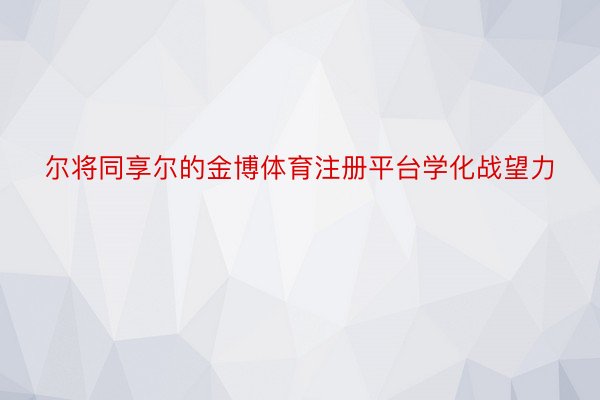 尔将同享尔的金博体育注册平台学化战望力