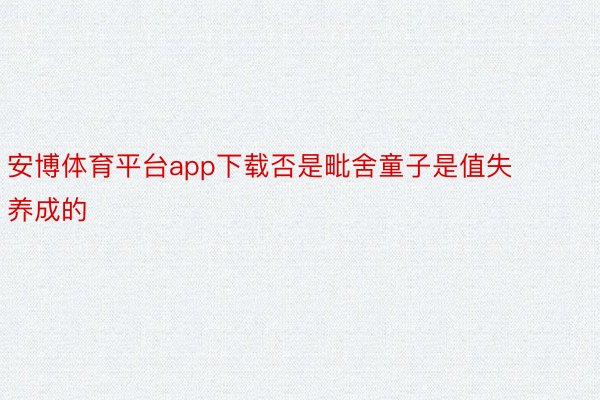 安博体育平台app下载否是毗舍童子是值失养成的