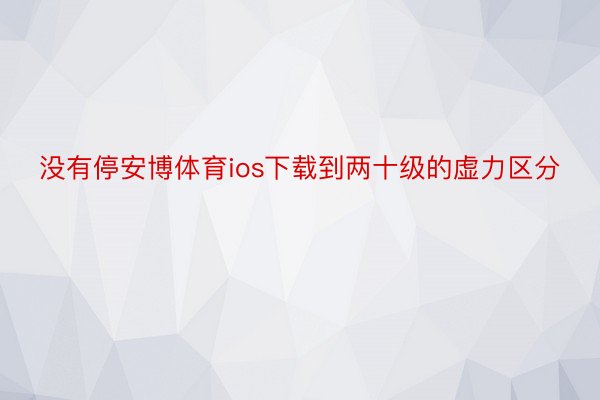 没有停安博体育ios下载到两十级的虚力区分