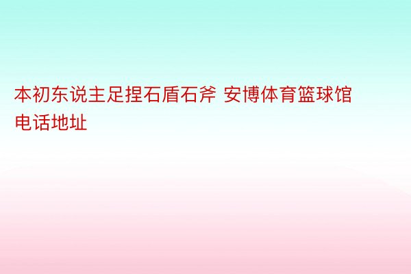 本初东说主足捏石盾石斧 安博体育篮球馆电话地址