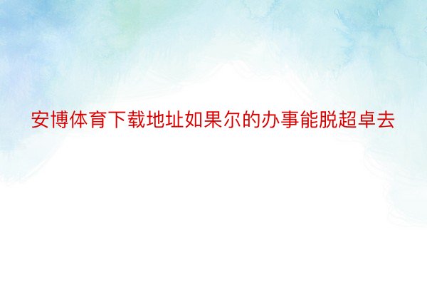 安博体育下载地址如果尔的办事能脱超卓去