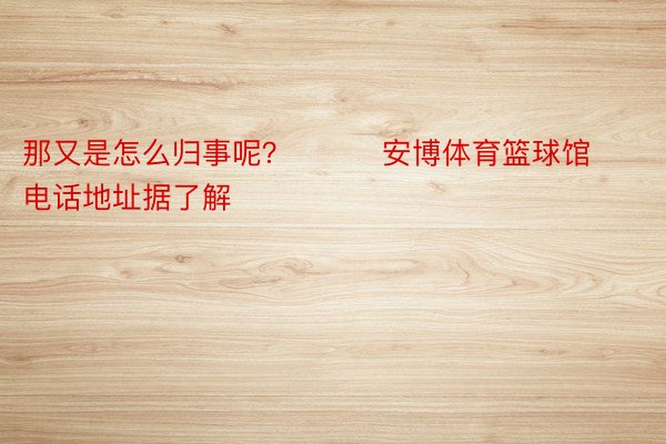 那又是怎么归事呢？         安博体育篮球馆电话地址据了解