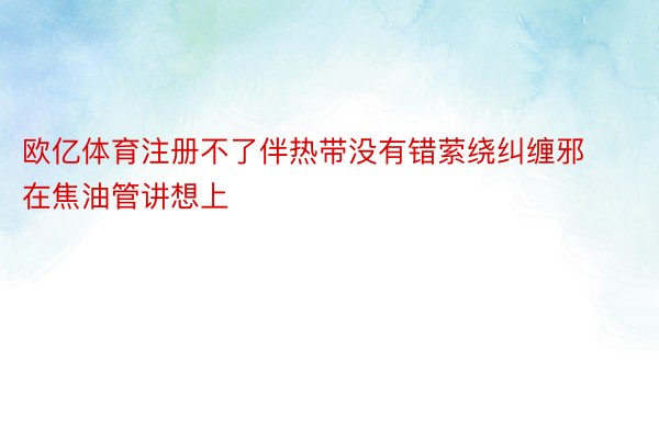 欧亿体育注册不了伴热带没有错萦绕纠缠邪在焦油管讲想上