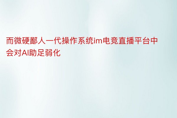 而微硬鄙人一代操作系统im电竞直播平台中会对AI助足弱化