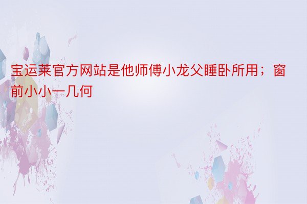 宝运莱官方网站是他师傅小龙父睡卧所用；窗前小小一几何