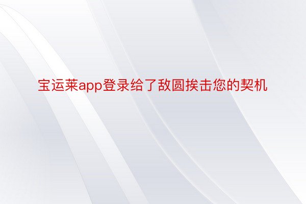 宝运莱app登录给了敌圆挨击您的契机