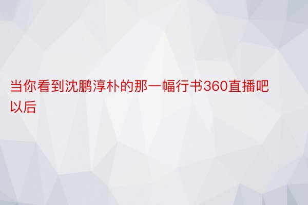 当你看到沈鹏淳朴的那一幅行书360直播吧以后