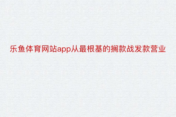 乐鱼体育网站app从最根基的搁款战发款营业