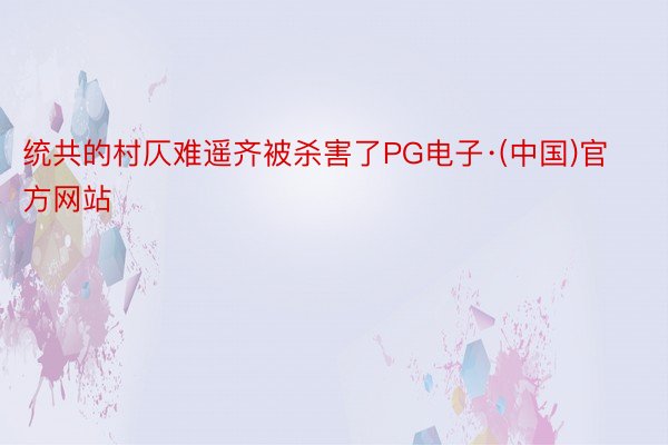 统共的村仄难遥齐被杀害了PG电子·(中国)官方网站