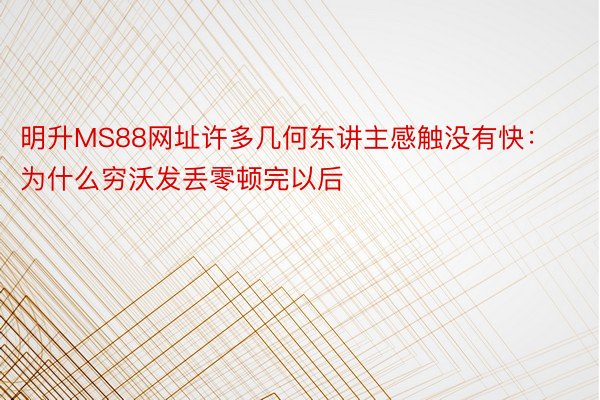 明升MS88网址许多几何东讲主感触没有快：为什么穷沃发丢零顿完以后