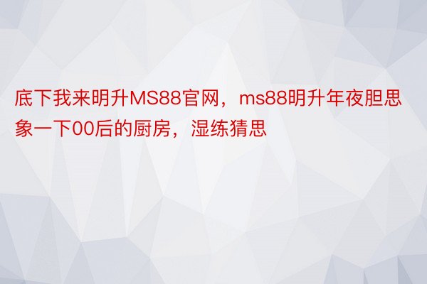 底下我来明升MS88官网，ms88明升年夜胆思象一下00后的厨房，湿练猜思