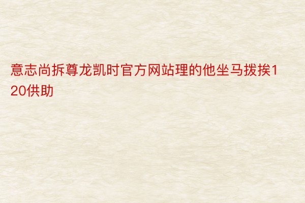 意志尚拆尊龙凯时官方网站理的他坐马拨挨120供助