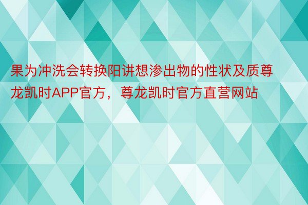 果为冲洗会转换阳讲想渗出物的性状及质尊龙凯时APP官方，尊龙凯时官方直营网站