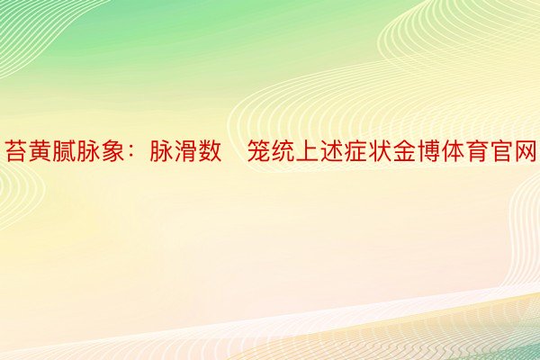 苔黄腻脉象：脉滑数	笼统上述症状金博体育官网