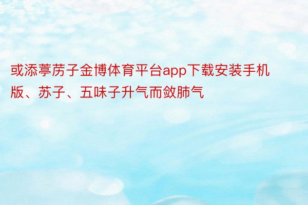 或添葶苈子金博体育平台app下载安装手机版、苏子、五味子升气而敛肺气