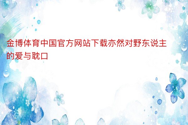 金博体育中国官方网站下载亦然对野东说主的爱与耽口