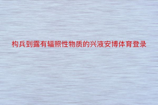 构兵到露有辐照性物质的兴液安博体育登录