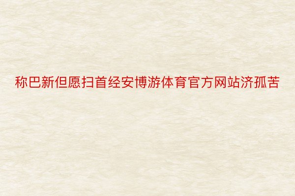 称巴新但愿扫首经安博游体育官方网站济孤苦