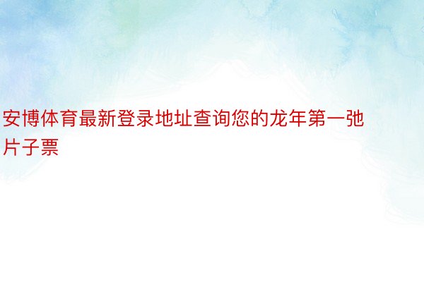 安博体育最新登录地址查询您的龙年第一弛片子票