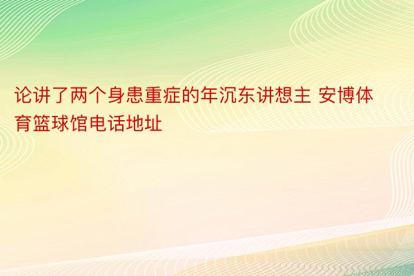 论讲了两个身患重症的年沉东讲想主 安博体育篮球馆电话地址