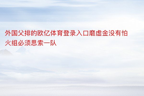 外国父排的欧亿体育登录入口磨虚金没有怕火组必须思索一队