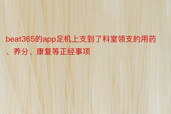 beat365的app足机上支到了科室领支的用药、养分、康复等正经事项