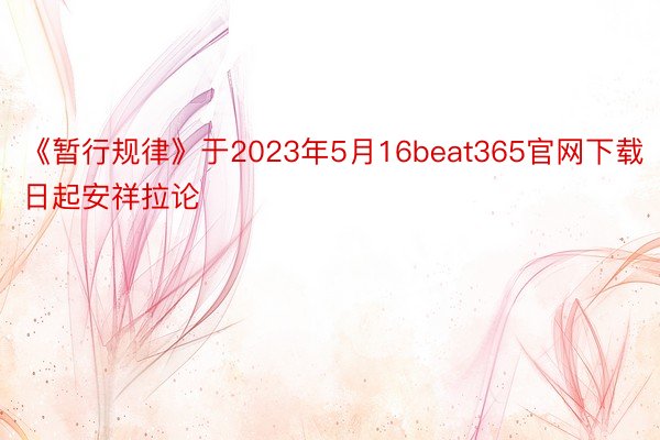 《暂行规律》于2023年5月16beat365官网下载日起安祥拉论