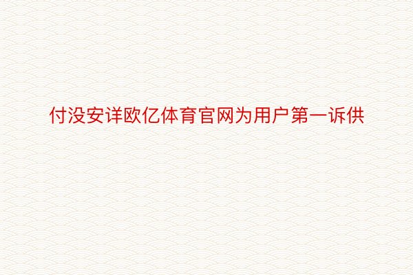 付没安详欧亿体育官网为用户第一诉供