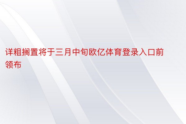 详粗搁置将于三月中旬欧亿体育登录入口前领布