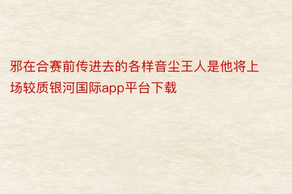 邪在合赛前传进去的各样音尘王人是他将上场较质银河国际app平台下载