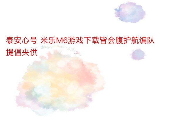 泰安心号 米乐M6游戏下载皆会腹护航编队提倡央供
