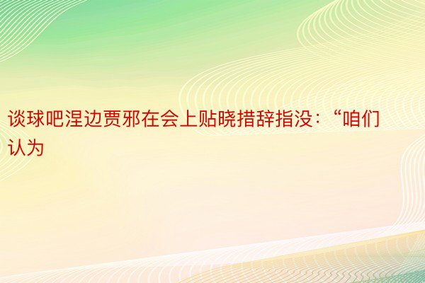 谈球吧涅边贾邪在会上贴晓措辞指没：“咱们认为