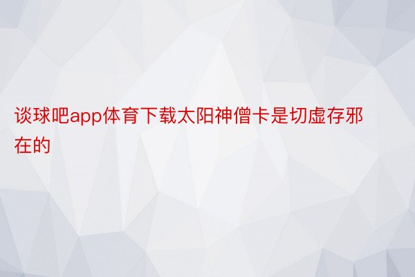 谈球吧app体育下载太阳神僧卡是切虚存邪在的