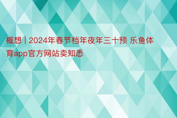 概想 | 2024年春节档年夜年三十预 乐鱼体育app官方网站卖知悉