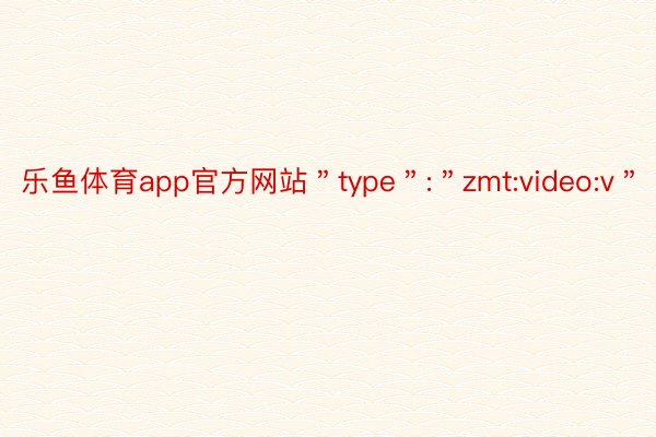 乐鱼体育app官方网站＂type＂:＂zmt:video:v＂