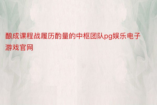 酿成课程战履历酌量的中枢团队pg娱乐电子游戏官网