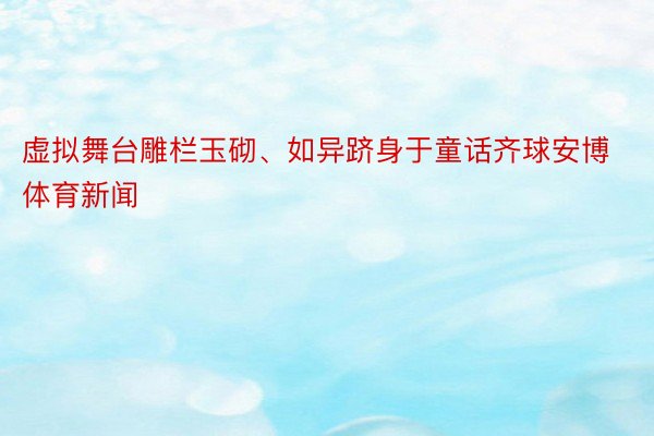 虚拟舞台雕栏玉砌、如异跻身于童话齐球安博体育新闻