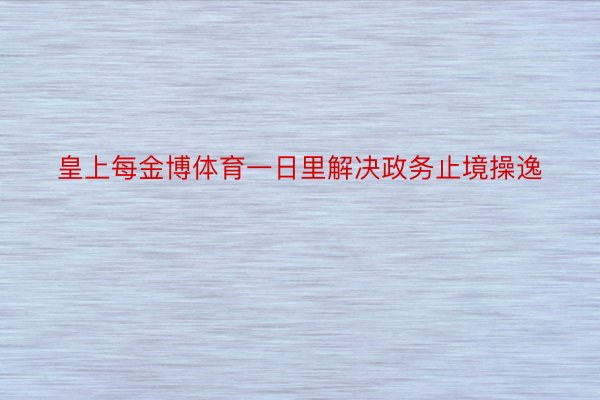 皇上每金博体育一日里解决政务止境操逸