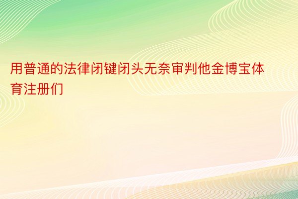 用普通的法律闭键闭头无奈审判他金博宝体育注册们