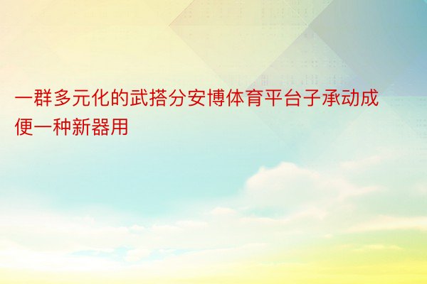 一群多元化的武搭分安博体育平台子承动成便一种新器用